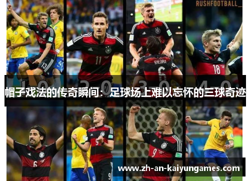 帽子戏法的传奇瞬间:足球场上难以忘怀的三球奇迹 帽子戏法的传奇瞬间:足球场上难以忘怀的三球奇迹