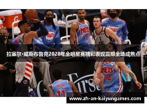 拉塞尔·威斯布鲁克2028年全明星赛精彩表现震撼全场成焦点 拉塞尔·威斯布鲁克2028年全明星赛精彩表现震撼全场成焦点