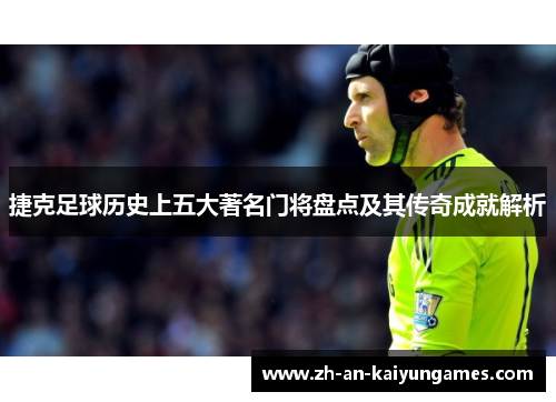 捷克足球历史上五大著名门将盘点及其传奇成就解析 捷克足球历史上五大著名门将盘点及其传奇成就解析