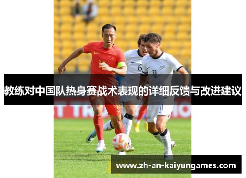 教练对中国队热身赛战术表现的详细反馈与改进建议 教练对中国队热身赛战术表现的详细反馈与改进建议