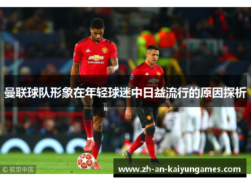 曼联球队形象在年轻球迷中日益流行的原因探析 曼联球队形象在年轻球迷中日益流行的原因探析