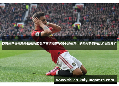 以英超防守视角重估布鲁诺费尔南德斯在曼联中场体系中的隐形价值与战术贡献分析