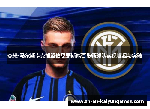 杰米·马尔斯卡克加盟伯恩茅斯能否带领球队实现崛起与突破 杰米·马尔斯卡克加盟伯恩茅斯能否带领球队实现崛起与突破