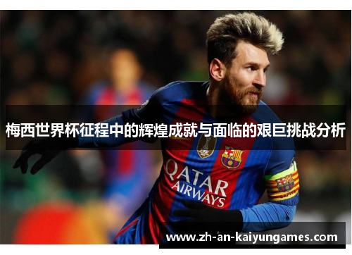 梅西世界杯征程中的辉煌成就与面临的艰巨挑战分析 梅西世界杯征程中的辉煌成就与面临的艰巨挑战分析