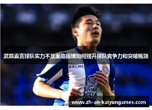 武磊直言球队实力不足面临困境如何提升球队竞争力和突破瓶颈 武磊直言球队实力不足面临困境如何提升球队竞争力和突破瓶颈
