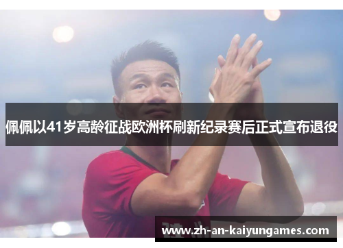 佩佩以41岁高龄征战欧洲杯刷新纪录赛后正式宣布退役 佩佩以41岁高龄征战欧洲杯刷新纪录赛后正式宣布退役