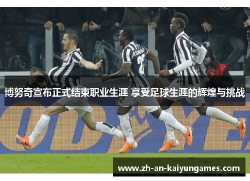 博努奇宣布正式结束职业生涯 享受足球生涯的辉煌与挑战