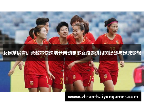 女足基层青训营数量快速增长带动更多女孩走进绿茵场参与足球梦想