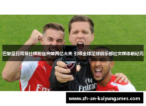 巴黎圣日耳曼社媒粉丝突破两亿大关 引领全球足球俱乐部社交媒体新纪元 巴黎圣日耳曼社媒粉丝突破两亿大关 引领全球足球俱乐部社交媒体新纪元