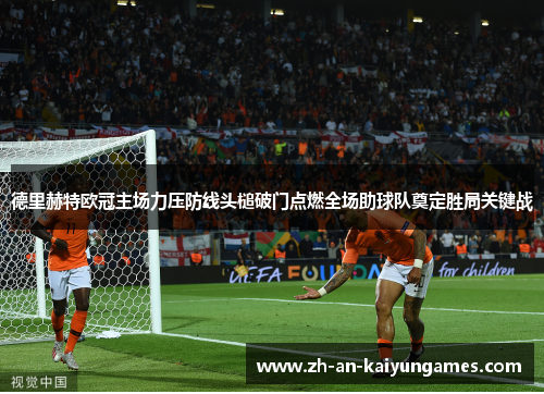 德里赫特欧冠主场力压防线头槌破门点燃全场助球队奠定胜局关键战