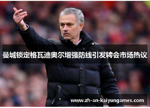 曼城锁定格瓦迪奥尔增强防线引发转会市场热议