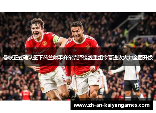 曼联正式确认签下荷兰射手齐尔克泽锋线重组今夏进攻火力全面升级 曼联正式确认签下荷兰射手齐尔克泽锋线重组今夏进攻火力全面升级