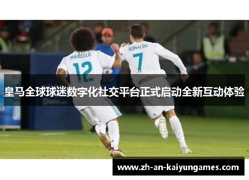 皇马全球球迷数字化社交平台正式启动全新互动体验 皇马全球球迷数字化社交平台正式启动全新互动体验
