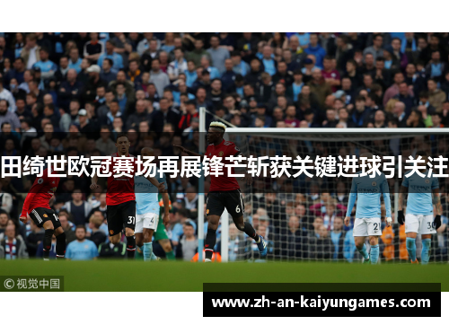 田绮世欧冠赛场再展锋芒斩获关键进球引关注