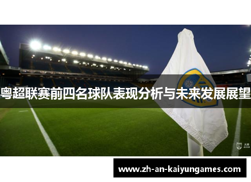 粤超联赛前四名球队表现分析与未来发展展望 粤超联赛前四名球队表现分析与未来发展展望