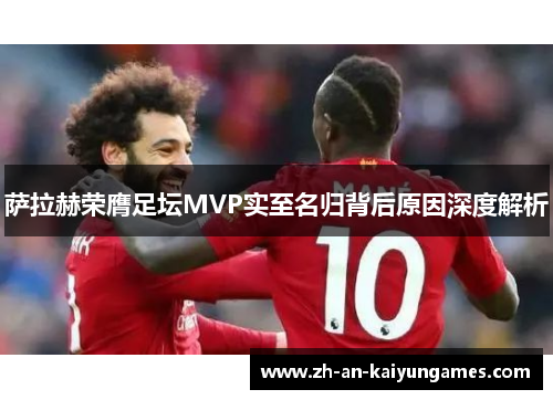 萨拉赫荣膺足坛MVP实至名归背后原因深度解析 萨拉赫荣膺足坛MVP实至名归背后原因深度解析