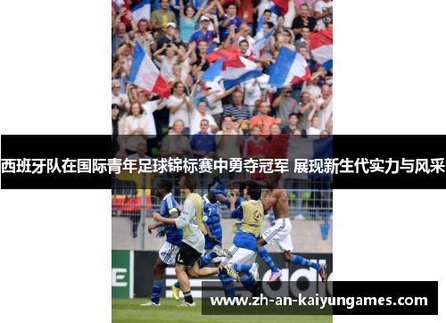 西班牙队在国际青年足球锦标赛中勇夺冠军 展现新生代实力与风采