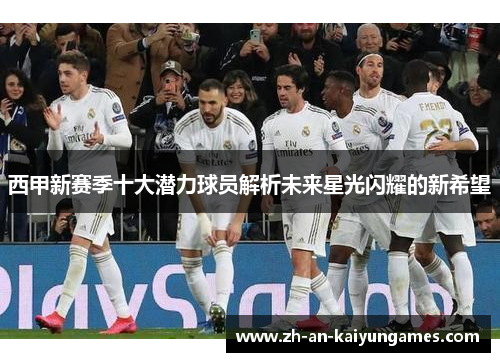 西甲新赛季十大潜力球员解析未来星光闪耀的新希望 西甲新赛季十大潜力球员解析未来星光闪耀的新希望